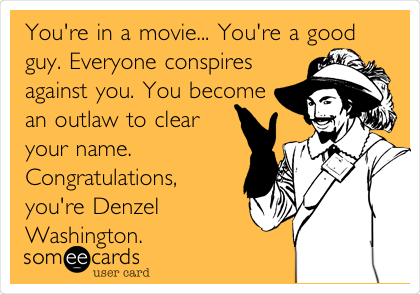 You're in a movie... You're a good
guy. Everyone conspires
against you. You become
an outlaw to clear
your name.
Congratulations,
you're Denzel
Washington. 