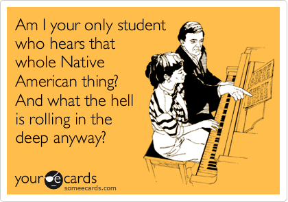 Am I your only student 
who hears that
whole Native
American thing?
And what the hell
is rolling in the
deep anyway?