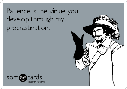 Patience is the virtue you
develop through my
procrastination.