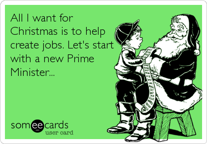 All I want for
Christmas is to help
create jobs. Let's start
with a new Prime
Minister...