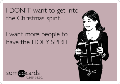 I DON'T want to get into
the Christmas spirit. 

I want more people to
have the HOLY SPIRIT