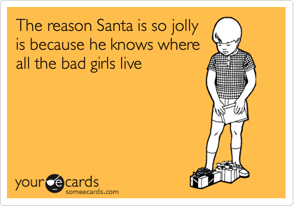 The reason Santa is so jolly
is because he knows where
all the bad girls live