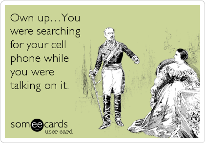 Own upâ€¦You
were searching
for your cell
phone while
you were
talking on it.