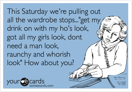 This Saturday we're pulling out
all the wardrobe stops..."get my
drink on with my ho's look, 
got all my girls look, dont
need a man look,
raunchy and whorish
look" How about you?