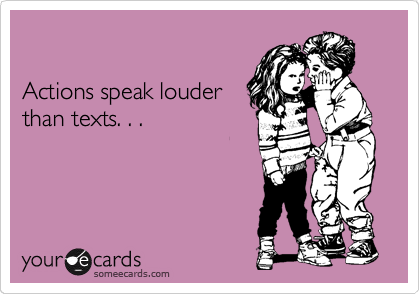 

Actions speak louder
than texts. . . 