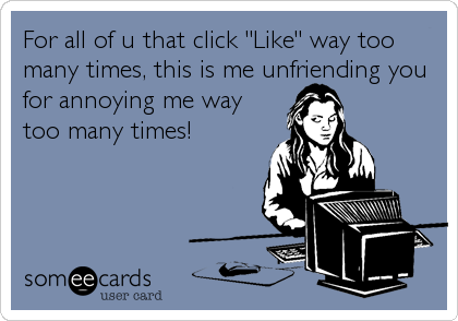 For all of u that click "Like" way too
many times, this is me unfriending you
for annoying me way
too many times!