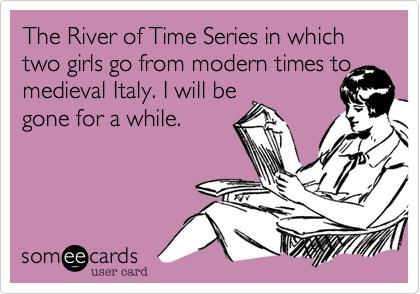 The River of Time Series in which two girls go from modern times to medieval Italy. I will be 
gone for a while.