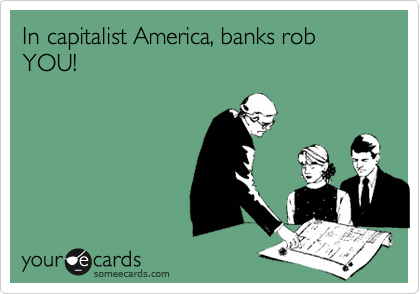 In capitalist America, banks rob YOU!