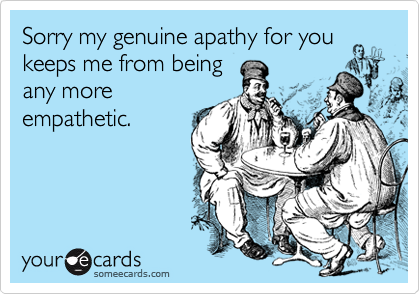 Sorry my genuine apathy for
keeps me from being
any more
empathetic.