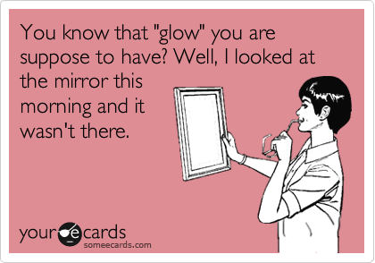 You know that "glow" that you are suppose to have? Well, I looked at the mirror this
morning and it
wasn't there.