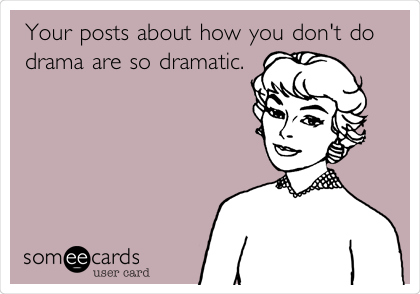 Your posts about how you don't do
drama are so dramatic.