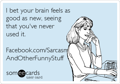 I bet your brain feels as
good as new, seeing
that you've never
used it. 

Facebook.com/Sarcasm
AndOtherFunnyStuff