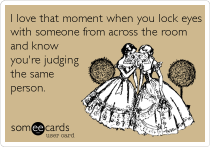 I love that moment when you lock eyes
with someone from across the room
and know
you're judging
the same
person.