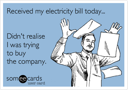 Received my electricity bill today...


Didn't realise
I was trying
to buy 
the company.
