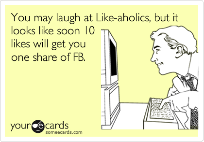 You may laugh at Like-aholics, but it looks like soon 10
likes will get you
one share of FB.