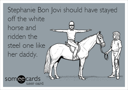 Stephanie Bon Jovi should have stayed
off the white
horse and
ridden the
steel one like
her daddy.