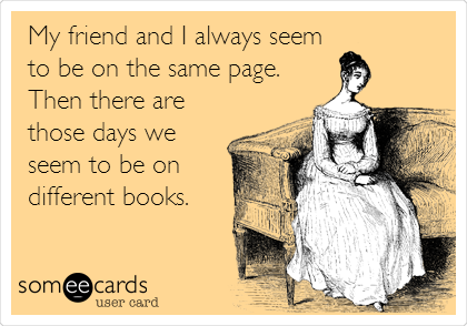 My friend and I always seem
to be on the same page.
Then there are
those days we
seem to be on
different books.