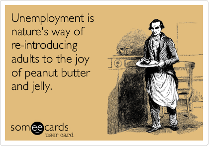 Unemployment is 
nature's way of
re-introducing
adults to the joy 
of peanut butter 
and jelly.
