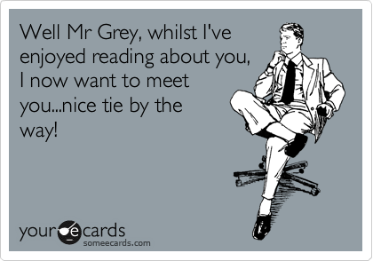 Well Mr Grey, whilst I've
enjoyed reading about you,
I now want to meet
you...nice tie by the 
way!