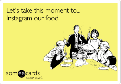 Let's take this moment to...
Instagram our food.
