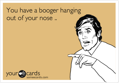You have a booger hanging
out of your nose ..