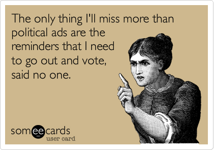 The only thing I'll miss more than political ads are the
reminders that I need
to go out and vote%2C
said no one.