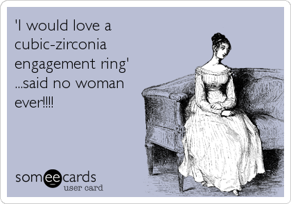 'I would love a 
cubic-zirconia 
engagement ring'
...said no woman
ever!!!!
