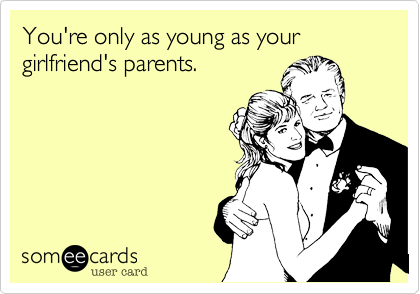You're only as young as your girlfriend's parents.