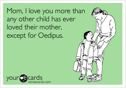Mom, I love you more than
any other child has ever
loved their mother,
except for Oedipus.