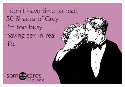 I don't have time to read
50 Shades of Grey.
I'm too busy
having sex in real
life.