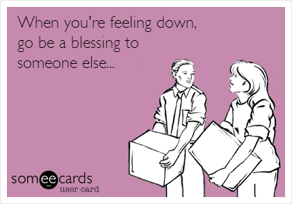 When you're feeling down,
go be a blessing to
someone else...