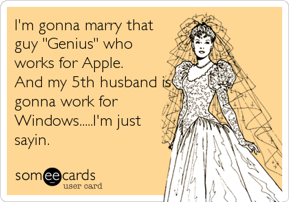 I'm gonna marry that
guy "Genius" who
works for Apple.
And my 5th husband is
gonna work for
Windows.....I'm just
sayin.