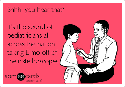 Shhh, you hear that?

It's the sound of 
pediatricians all
across the nation
taking Elmo off of
their stethoscopes.
