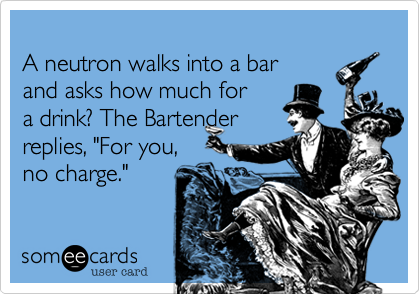 
A neutron walks into a bark and asks how much for a drink? The
Bartender replies, 
"For you,
No Charge".