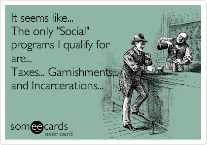 It seems like...
The only "Social"
programs I qualify for
are...
Taxes... Garnishments...
and Incarcerations...