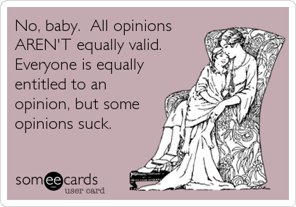 No, baby.  All opinions
AREN'T equally valid.
Everyone is equally
entitled to an
opinion, but some
opinions suck.