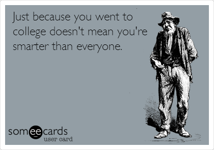 Just because you went to
college doesn't mean you're
smarter than everyone.