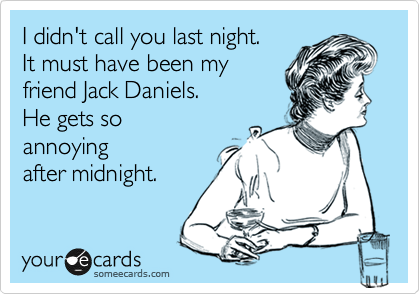 I didn't call you last night.
It must have been my
friend Jack Daniels.
He gets so
annoying
after midnight.