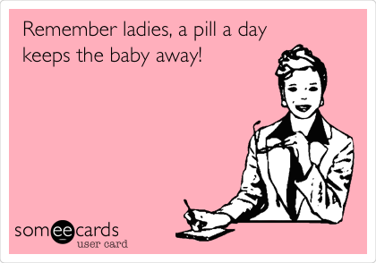 Remember ladies, a pill a day
keeps the baby away!