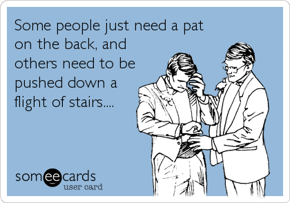 Some people just need a pat
on the back, and
others need to be
pushed down a
flight of stairs....
