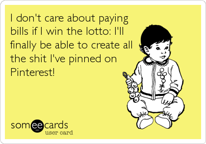 I don't care about paying
bills if I win the lotto: I'll
finally be able to create all
the shit I've pinned on
Pinterest!