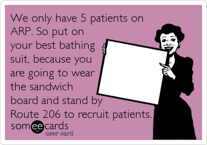 We only have 5 patients on
ARP. So put on
your best bathing
suit, because you
are going to wear
the sandwich
board and stand by 
Route 206 to recruit patients.