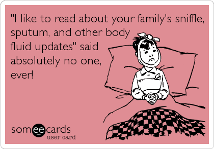 "I like to read about your family's sniffle,
sputum, and other body
fluid updates" said
absolutely no one,
ever!