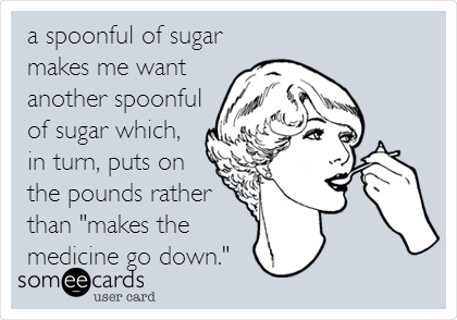 a spoonful of sugar
makes me want
another spoonful
of sugar which,
in turn, puts on
the pounds rather
than "makes the
medicine go down."