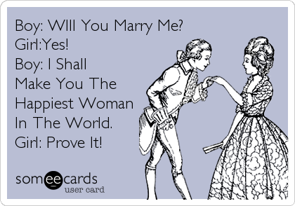 Boy: WIll You Marry Me?
Girl:Yes!   
Boy: I Shall
Make You The
Happiest Woman
In The World.
Girl: Prove It!