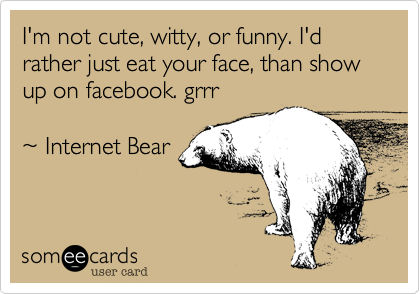 I'm not cute, witty, or funny. I'd rather just eat your face. grrr

~ Internet Bear