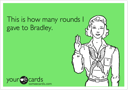 
This is how many rounds I
gave to Bradley.