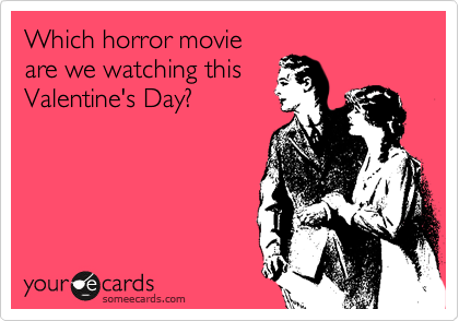 Which horror movie
are we watching this
Valentine's Day?