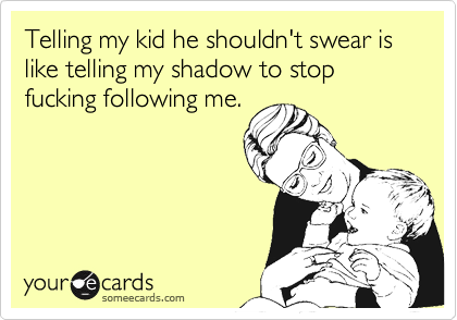Telling my kid he shouldn't swear is like telling my shadow to stop fucking following me.