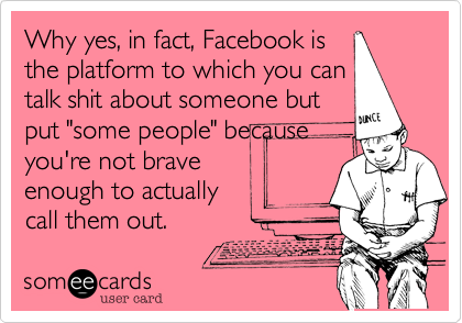 Why yes, in fact, Facebook is
the platform to which you can
talk shit about someone but
put "some people" because
you're not brave
enough to actually
call them out.